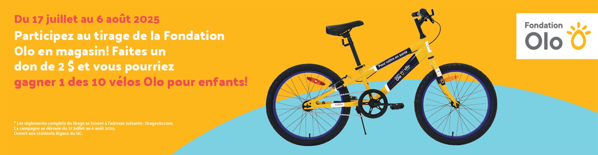Lecture du texte : «Du 17 juillet au 6 août 2025. Participez au tirage de la Fondation Olo en magasin ! Faites un don de 2 $ et vous pourriez gagner l’un des 10 vélos Olo pour enfants ! Les règles complètes du tirage sont disponibles sur tlrageolo.com.»
